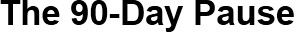 The 90-Day Pause